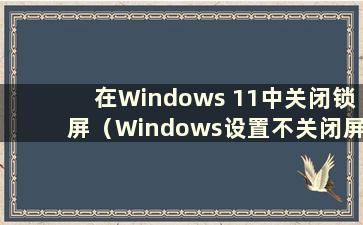 在Windows 11中关闭锁屏（Windows设置不关闭屏幕）